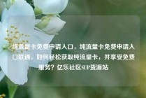 纯流量卡免费申请入口，纯流量卡免费申请入口联通，如何轻松获取纯流量卡，并享受免费服务？亿乐社区SUP货源站