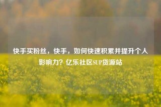 快手买粉丝，快手，如何快速积累并提升个人影响力？亿乐社区SUP货源站