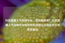 抖音直播人气自助平台，喜欢就来吧！抖音直播人气自助平台助您轻松涨粉亿乐社区低价自营货源站