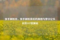 快手刷粉丝，快手刷粉背后的真相与警示亿乐社区SUP货源站