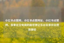 小红书点赞网，小红书点赞网址，小红书点赞网，探索社交电商的新世界亿乐社区低价自营货源站