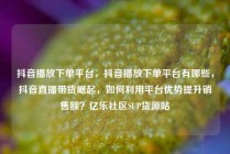 抖音播放下单平台，抖音播放下单平台有哪些，抖音直播带货崛起，如何利用平台优势提升销售额？亿乐社区SUP货源站
