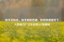 快手买粉丝，快手购粉热潮，如何快速提升个人影响力？亿乐社区SUP货源站