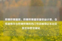 哔哩哔哩播放，哔哩哔哩播放量收益计算，在线视频平台哔哩哔哩的热门节目推荐亿乐社区低价自营货源站