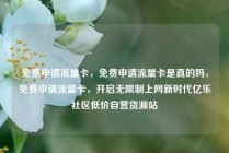免费申请流量卡，免费申请流量卡是真的吗，免费申请流量卡，开启无限制上网新时代亿乐社区低价自营货源站