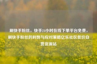 刷快手粉丝，快手24小时在线下单平台免费，刷快手粉丝的利弊与应对策略亿乐社区低价自营货源站