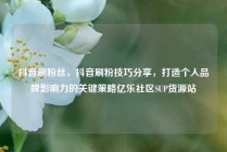 抖音刷粉丝，抖音刷粉技巧分享，打造个人品牌影响力的关键策略亿乐社区SUP货源站
