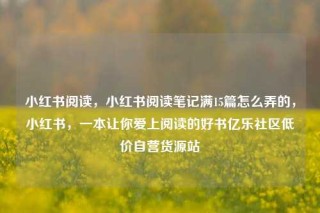 小红书阅读，小红书阅读笔记满15篇怎么弄的，小红书，一本让你爱上阅读的好书亿乐社区低价自营货源站