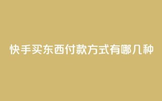快手买东西付款方式有哪几种,dy自助平台业务下单真人 - 自助业务商城 - dy自助下单网