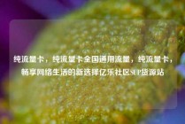 纯流量卡，纯流量卡全国通用流量，纯流量卡，畅享网络生活的新选择亿乐社区SUP货源站