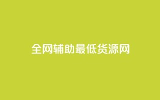 全网辅助最低货源网 - 全网最低价格货源汇总，助你采购省钱更简单。
