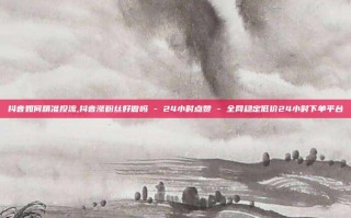 抖音如何精准投流,抖音涨粉丝好做吗 - 24小时点赞 - 全网稳定低价24小时下单平台