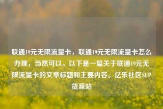 联通19元无限流量卡，联通19元无限流量卡怎么办理，当然可以。以下是一篇关于联通19元无限流量卡的文章标题和主要内容。亿乐社区SUP货源站