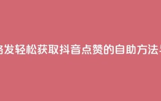 抖音点赞自助易路发 - 轻松获取抖音点赞的自助方法与技巧分享。
