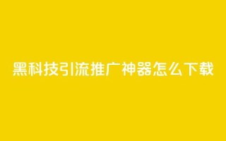 黑科技引流推广神器怎么下载,刷qq访客app - 网红商城快手业务 - 24小时自助点赞下单网站