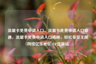 流量卡免费申请入口，流量卡免费申请入口联通，流量卡免费申请入口揭秘，轻松享受无限网络亿乐社区SUP货源站