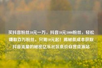 买抖音粉丝10元一万，抖音10元1000粉丝，轻松赚取百万粉丝，只需10元起！揭秘低成本获取抖音流量的秘密亿乐社区低价自营货源站