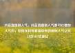 抖音直播刷人气，抖音直播刷人气票可以增加人气吗，如何在抖音直播中有效刷取人气亿乐社区SUP货源站