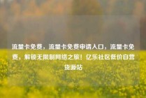 流量卡免费，流量卡免费申请入口，流量卡免费，解锁无限制网络之旅！亿乐社区低价自营货源站