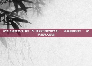 快手上点的赞几分钱一个,评论任务放单平台 - 卡盟点赞业务 - 快手业真人双击