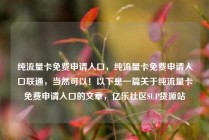 纯流量卡免费申请入口，纯流量卡免费申请入口联通，当然可以！以下是一篇关于纯流量卡免费申请入口的文章，亿乐社区SUP货源站
