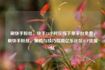刷快手粉丝，快手24小时在线下单平台免费，刷快手粉丝，策略与技巧指南亿乐社区SUP货源站