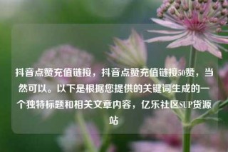 抖音点赞充值链接，抖音点赞充值链接50赞，当然可以。以下是根据您提供的关键词生成的一个独特标题和相关文章内容，亿乐社区SUP货源站