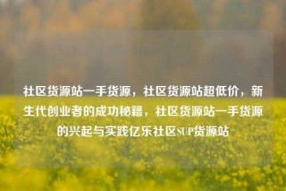 社区货源站一手货源，社区货源站超低价，新生代创业者的成功秘籍，社区货源站一手货源的兴起与实践亿乐社区SUP货源站