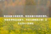 电信流量卡申请免费，电信流量卡申请免费吗，申请免费电信流量卡，开启无限畅游之旅！亿乐社区SUP货源站