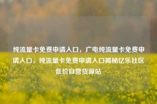 纯流量卡免费申请入口，广电纯流量卡免费申请入口，纯流量卡免费申请入口揭秘亿乐社区低价自营货源站