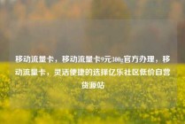 移动流量卡，移动流量卡9元300g官方办理，移动流量卡，灵活便捷的选择亿乐社区低价自营货源站