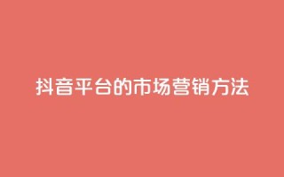 抖音平台的市场营销方法 - 抖音平台的创新市场推广策略揭秘~