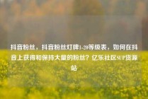 抖音粉丝，抖音粉丝灯牌1-20等级表，如何在抖音上获得和保持大量的粉丝？亿乐社区SUP货源站