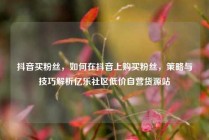 抖音买粉丝，如何在抖音上购买粉丝，策略与技巧解析亿乐社区低价自营货源站
