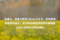 流量卡，流量卡移动19元200g大王卡，如何选择和使用流量卡，优化移动网络体验的关键策略亿乐社区低价自营货源站