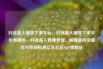 抖音真人播放下单平台，抖音真人播放下单平台有哪些，抖音真人直播带货，解锁新商业模式与市场机遇亿乐社区SUP货源站
