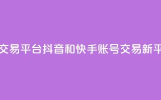 抖音快手账号交易平台 - 抖音和快手账号交易新平台揭秘。