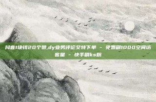 抖音1块钱20个赞,dy业务评论艾特下单 - 免费刷1000空间访客量 - 快手刷ks粉