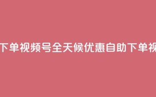 24小时低价自助下单视频号 - 全天候优惠自助下单视频平台。
