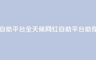 二十四小时网红自助平台 - 全天候网红自助平台助你快速成名。