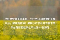 小红书业务下单平台，小红书24h自助推广下单平台，解锁新体验！揭秘小红书业务专属下单平台背后的故事亿乐社区SUP货源站