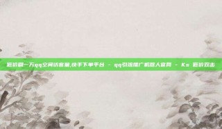 低价刷一万qq空间访客量,快手下单平台 - qq引流推广机器人官网 - Ks 低价双击