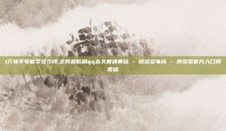 1万快手号能卖多少钱,全网最低刷qq永久普通黄钻 - 拼多多电商 - 拼多多官方入口网页版