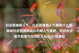 抖音直播刷人气，抖音直播刷人气票有什么用，揭秘抖音直播间背后的刷人气策略，如何有效提升流量与互动亿乐社区SUP货源站