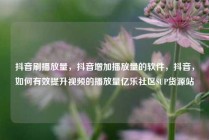 抖音刷播放量，抖音增加播放量的软件，抖音，如何有效提升视频的播放量亿乐社区SUP货源站