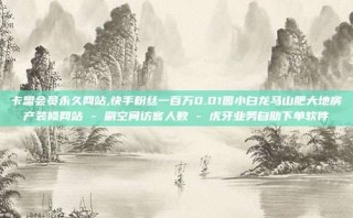 卡盟会员永久网站,快手粉丝一百万0.01园小白龙马山肥大地房产装修网站 - 刷空间访客人数 - 虎牙业务自助下单软件