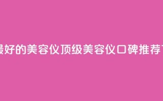 口碑最好的美容仪 - 顶级美容仪口碑推荐。