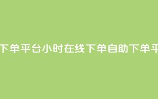 dy自助24小时下单平台 - 24小时在线下单dy自助下单平台。