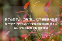 快手业务平台，当然可以。以下是根据关键词快手业务平台生成的一个高质量标题和相关内容。亿乐社区低价自营货源站