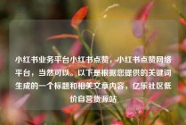 小红书业务平台小红书点赞，小红书点赞网络平台，当然可以。以下是根据您提供的关键词生成的一个标题和相关文章内容，亿乐社区低价自营货源站